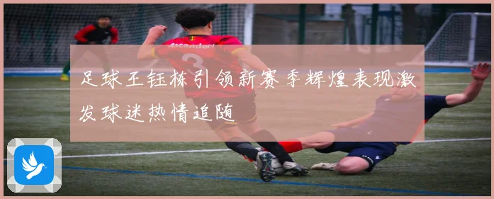 足球王钰栋引领新赛季辉煌表现激发球迷热情追随