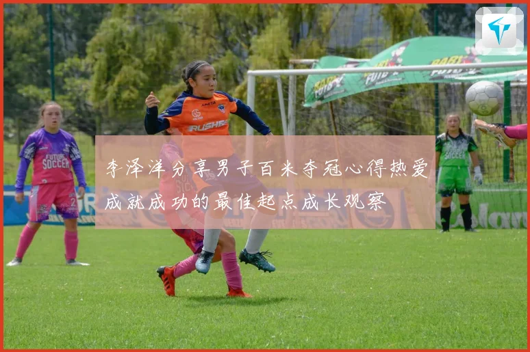 李泽洋分享男子百米夺冠心得热爱成就成功的最佳起点成长观察