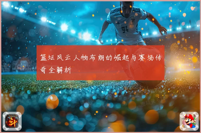 篮坛风云人物布朗的崛起与赛场传奇全解析