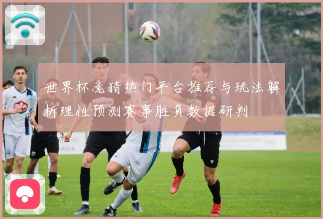 世界杯竞猜热门平台推荐与玩法解析理性预测赛事胜负数据研判