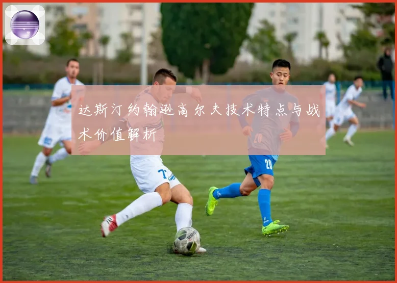达斯汀约翰逊高尔夫技术特点与战术价值解析