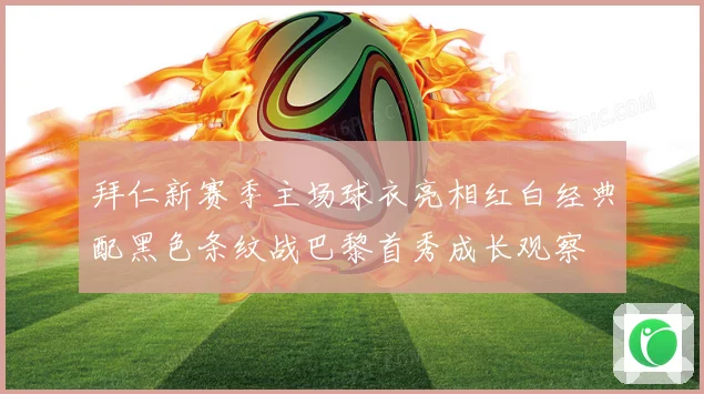 拜仁新赛季主场球衣亮相红白经典配黑色条纹战巴黎首秀成长观察