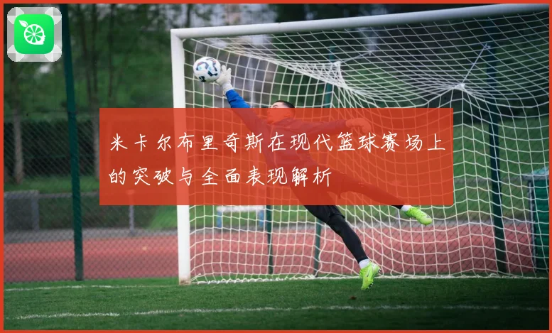 米卡尔布里奇斯在现代篮球赛场上的突破与全面表现解析