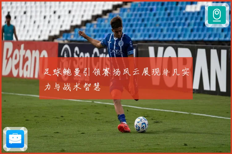 足球鲍曼引领赛场风云展现非凡实力与战术智慧