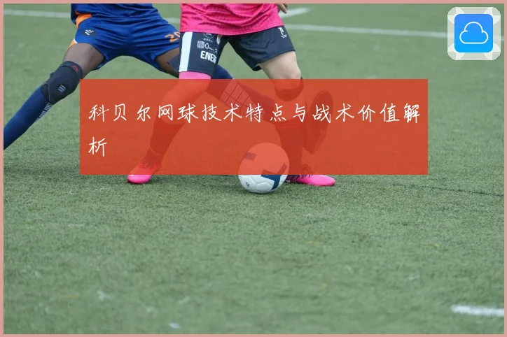 科贝尔网球技术特点与战术价值解析