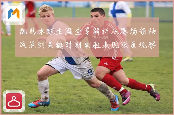 凯恩冰球生涯全景解析从赛场领袖风范到关键时刻制胜表现深度观察