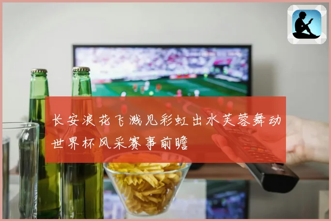 长安浪花飞溅见彩虹出水芙蓉舞动世界杯风采赛事前瞻