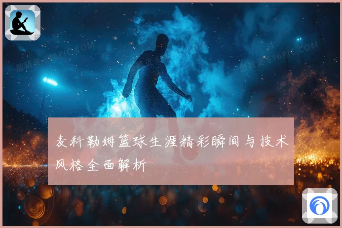 麦科勒姆篮球生涯精彩瞬间与技术风格全面解析