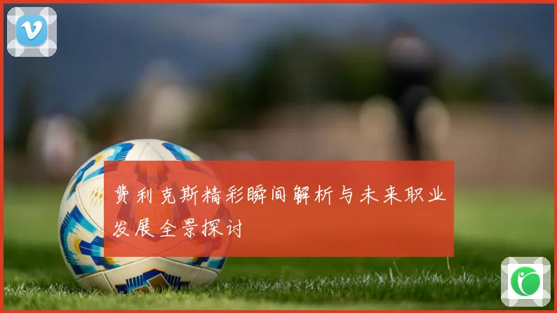 费利克斯精彩瞬间解析与未来职业发展全景探讨