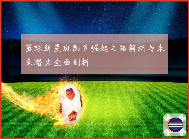 篮球新星班凯罗崛起之路解析与未来潜力全面剖析