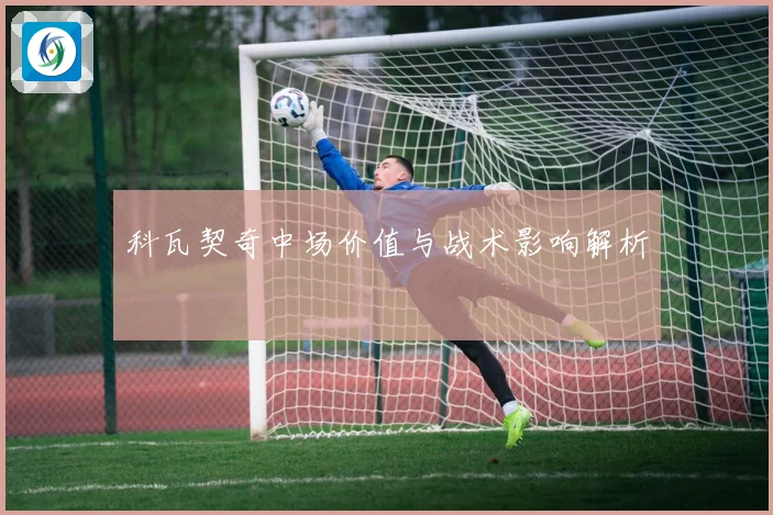 科瓦契奇中场价值与战术影响解析