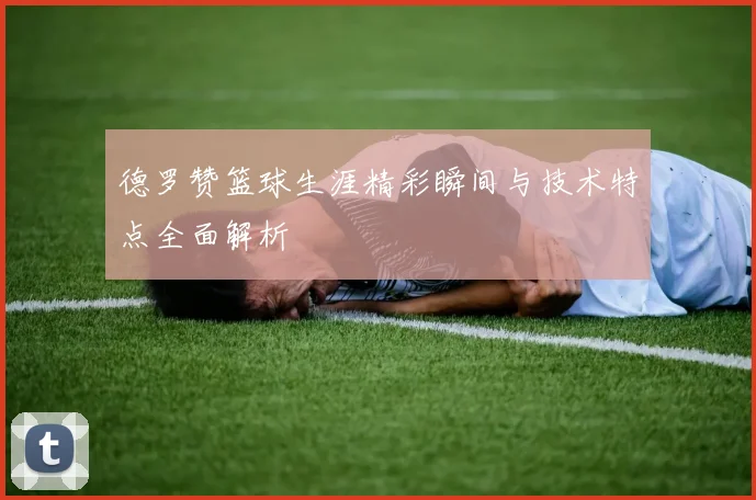德罗赞篮球生涯精彩瞬间与技术特点全面解析