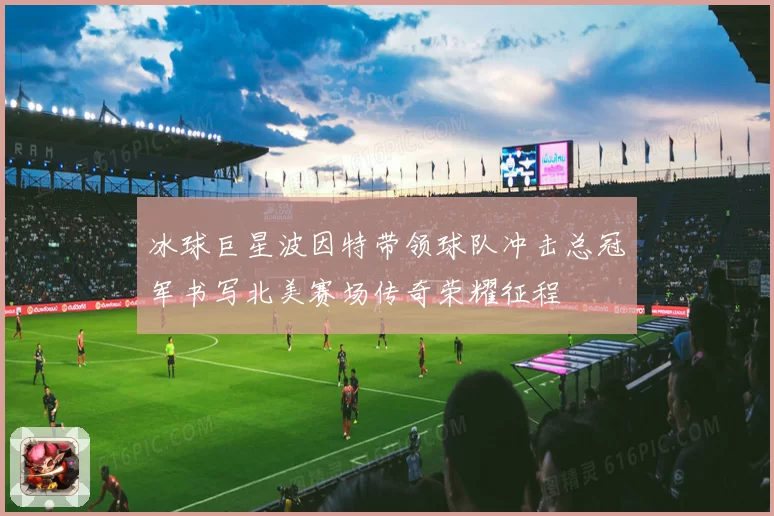 冰球巨星波因特带领球队冲击总冠军书写北美赛场传奇荣耀征程