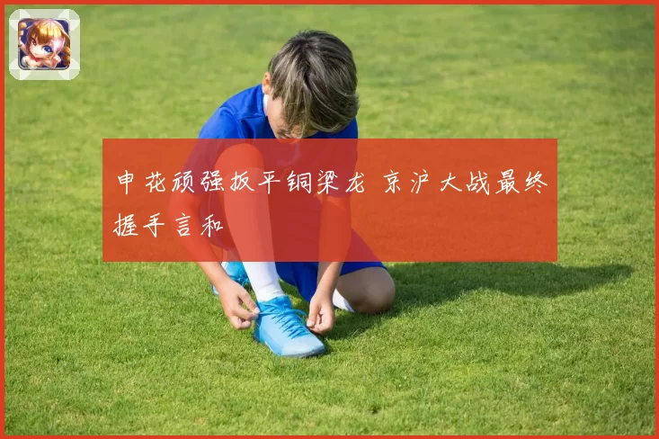申花顽强扳平铜梁龙 京沪大战最终握手言和