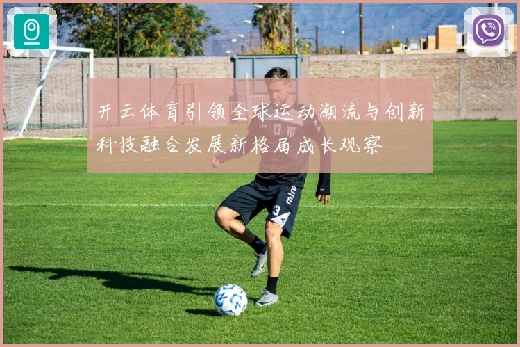 开云体育引领全球运动潮流与创新科技融合发展新格局成长观察