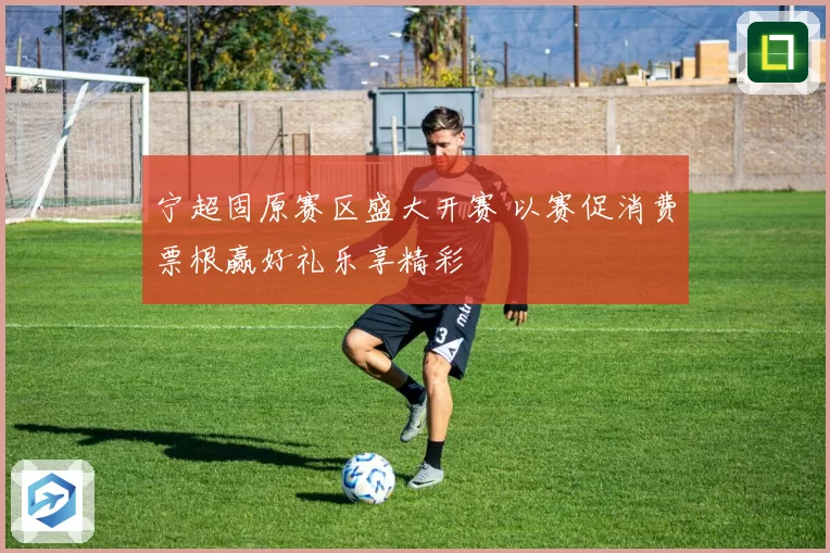 宁超固原赛区盛大开赛 以赛促消费票根赢好礼乐享精彩