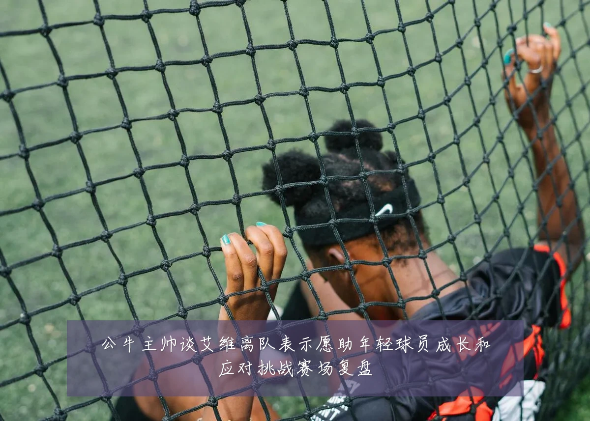 公牛主帅谈艾维离队表示愿助年轻球员成长和应对挑战赛场复盘