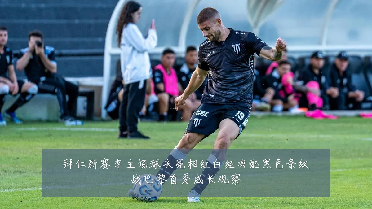 拜仁新赛季主场球衣亮相红白经典配黑色条纹战巴黎首秀成长观察