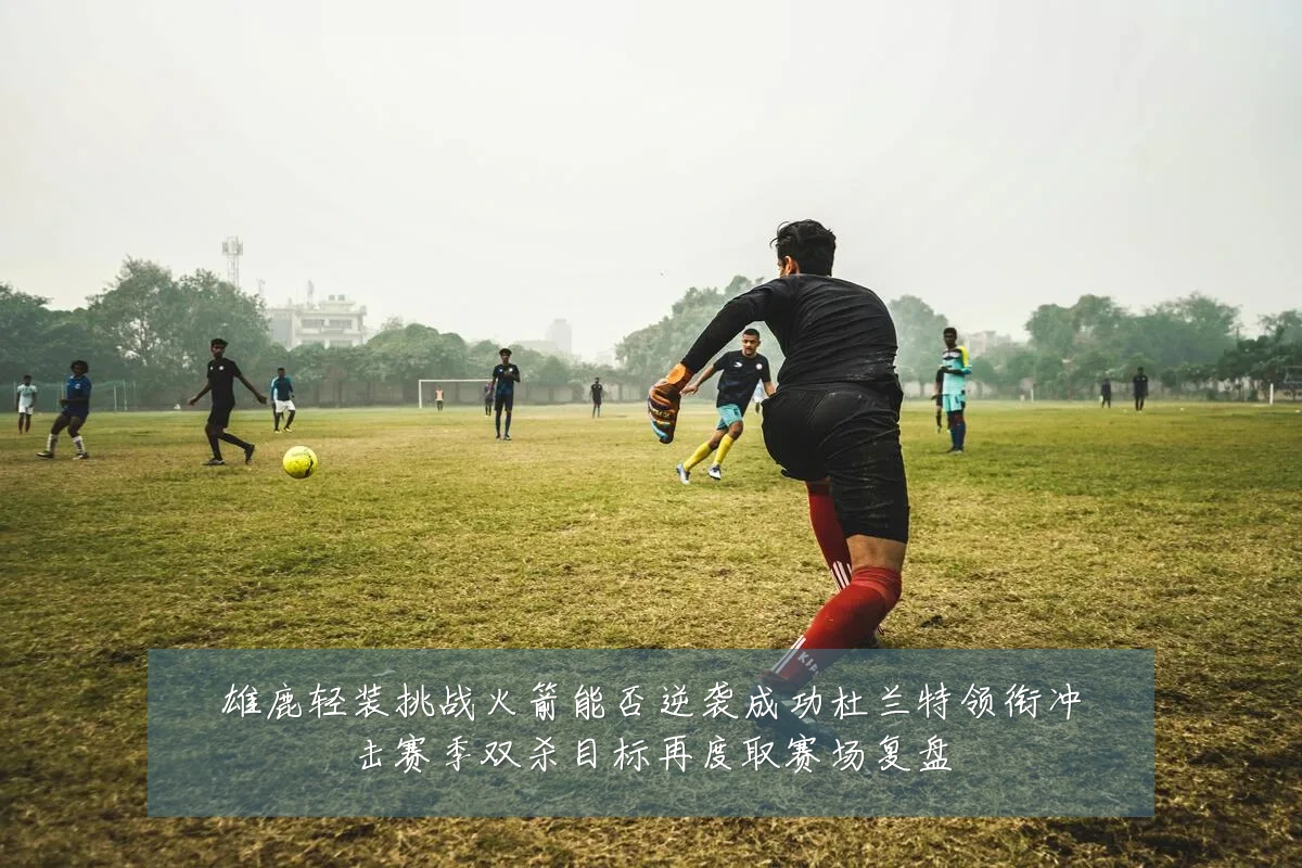 雄鹿轻装挑战火箭能否逆袭成功杜兰特领衔冲击赛季双杀目标再度取赛场复盘