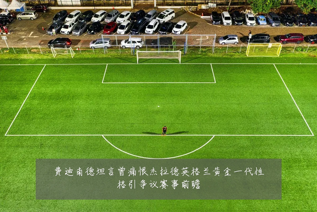 费迪南德坦言曾痛恨杰拉德英格兰黄金一代性格引争议赛事前瞻