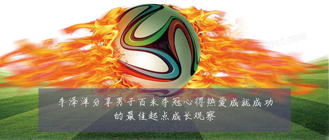 李泽洋分享男子百米夺冠心得热爱成就成功的最佳起点成长观察