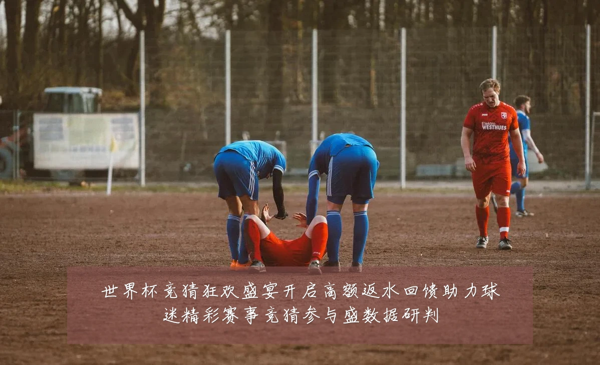 世界杯竞猜狂欢盛宴开启高额返水回馈助力球迷精彩赛事竞猜参与盛数据研判